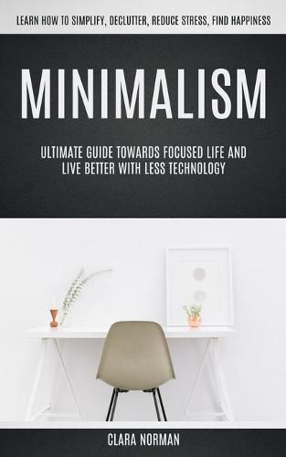 Cover image for Minimalism: Ultimate Guide Towards Focused Life And Live Better With Less Technology (Learn How To Simplify, Declutter, Reduce Stress, Find Happiness)