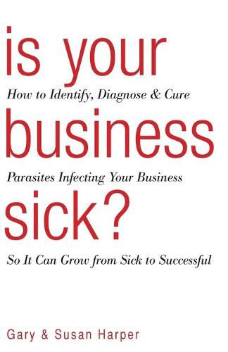 Cover image for Is Your Business Sick?: How To Identify, Diagnose, and Cure Parasites Infecting Your Business So It Can Grow From Sick to Successful