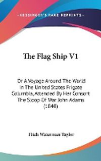 Cover image for The Flag Ship V1: Or a Voyage Around the World in the United States Frigate Columbia, Attended by Her Consort the Sloop of War John Adams (1840)