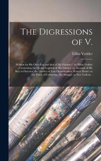 Cover image for The Digressions of V.: Written for His Own Fun and That of His Friends / by Elihu Vedder; Containing the Quaint Legends of His Infancy, an Account of His Stay in Florence, the Garden of Lost Opportunities, Return Home on the Track of Columbus, His...