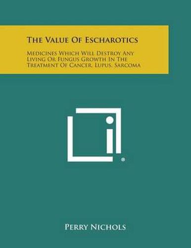 Cover image for The Value of Escharotics: Medicines Which Will Destroy Any Living or Fungus Growth in the Treatment of Cancer, Lupus, Sarcoma