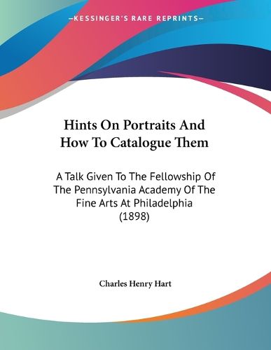 Cover image for Hints on Portraits and How to Catalogue Them: A Talk Given to the Fellowship of the Pennsylvania Academy of the Fine Arts at Philadelphia (1898)