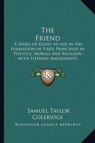 Cover image for The Friend: A Series of Essays to Aid in the Formation of Fixed Principles in Politics, Morals and Religion with Literary Amusements Interspersed