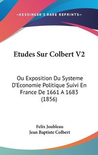 Cover image for Etudes Sur Colbert V2: Ou Exposition Du Systeme D'Economie Politique Suivi En France de 1661 a 1683 (1856)