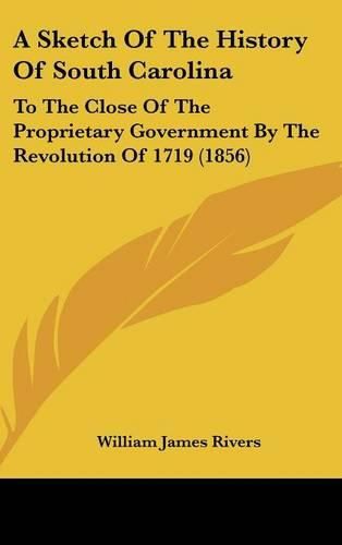 Cover image for A Sketch of the History of South Carolina: To the Close of the Proprietary Government by the Revolution of 1719 (1856)