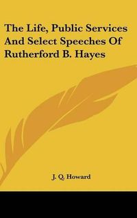 Cover image for The Life, Public Services and Select Speeches of Rutherford B. Hayes