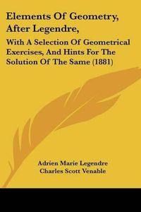 Cover image for Elements of Geometry, After Legendre,: With a Selection of Geometrical Exercises, and Hints for the Solution of the Same (1881)