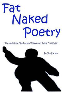 Cover image for Fat Naked Poetry: The definitive Jim Larsen Poetry and Prose Collection