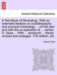 Cover image for A Text-Book of Mineralogy. With an extended treatise on crystallography and physical mineralogy ... on the plan and with the co-operation of ... James D. Dana ... With ... woodcuts ... Newly revised and enlarged. 17th edition, etc.