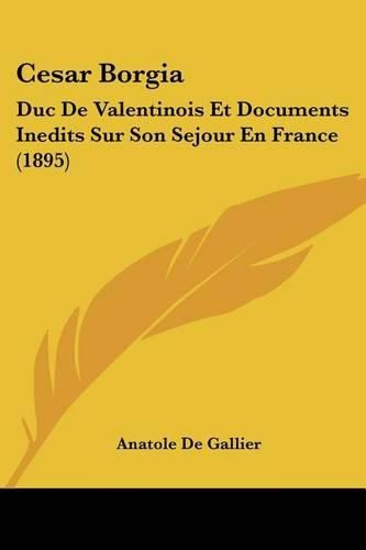 Cover image for Cesar Borgia: Duc de Valentinois Et Documents Inedits Sur Son Sejour En France (1895)