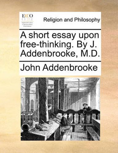 Cover image for A Short Essay Upon Free-Thinking. by J. Addenbrooke, M.D.