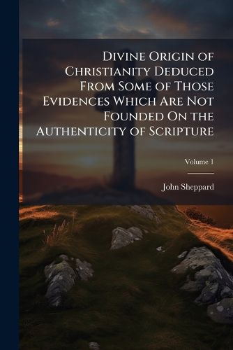 Cover image for Divine Origin of Christianity Deduced From Some of Those Evidences Which Are Not Founded On the Authenticity of Scripture