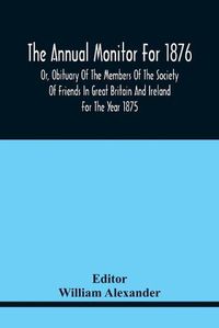 Cover image for The Annual Monitor For 1876 Or, Obituary Of The Members Of The Society Of Friends In Great Britain And Ireland For The Year 1875