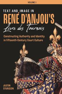 Cover image for Text and Image in Rene d'Anjou's Livre des Tournois: Constructing Authority and Identity in Fifteenth-Century Court Culture