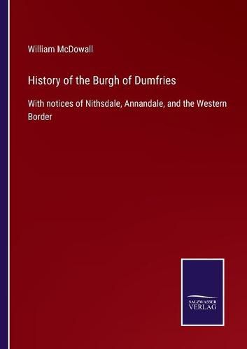 Cover image for History of the Burgh of Dumfries: With notices of Nithsdale, Annandale, and the Western Border