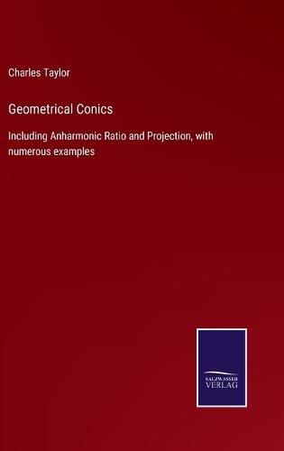 Geometrical Conics: Including Anharmonic Ratio and Projection, with numerous examples