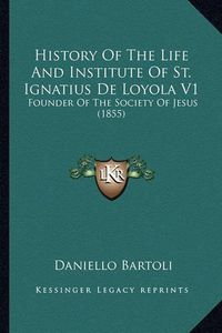 Cover image for History of the Life and Institute of St. Ignatius de Loyola History of the Life and Institute of St. Ignatius de Loyola V1 V1: Founder of the Society of Jesus (1855) Founder of the Society of Jesus (1855)