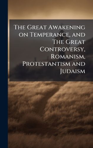 Cover image for The Great Awakening on Temperance, and The Great Controversy, Romanism, Protestantism and Judaism