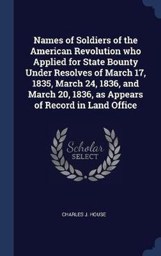 Cover image for Names of Soldiers of the American Revolution Who Applied for State Bounty Under Resolves of March 17, 1835, March 24, 1836, and March 20, 1836, as Appears of Record in Land Office