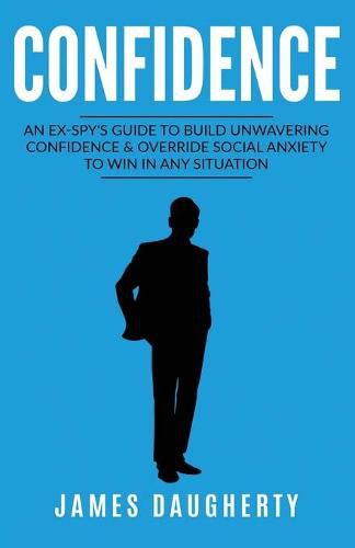 Cover image for Confidence: An Ex-SPY's Guide to Build Unwavering Confidence & Override Social Anxiety to Win in Any Situation