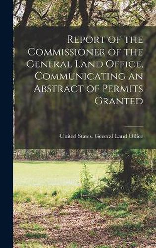 Cover image for Report of the Commissioner of the General Land Office, Communicating an Abstract of Permits Granted