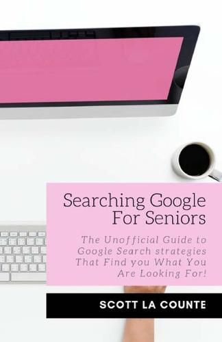 Cover image for Searching Google For Seniors: The Unofficial Guide to Google Search Strategies That Find You What You Are Looking For!