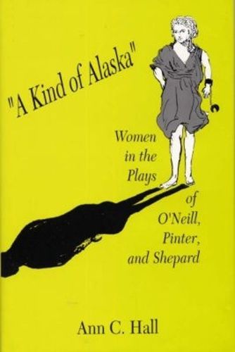 Cover image for A Kind of Alaska: Women in the Plays of O'Neill, Pinter, and Shepard