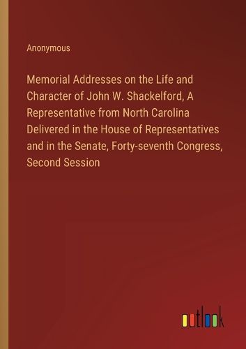 Memorial Addresses on the Life and Character of John W. Shackelford, A Representative from North Carolina Delivered in the House of Representatives and in the Senate, Forty-seventh Congress, Second Session