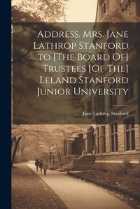 Cover image for Address. Mrs. Jane Lathrop Stanford to [The Board Of] Trustees [Of The] Leland Stanford Junior University