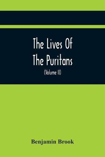 The Lives Of The Puritans: Containing A Biographical Account Of Those Divines Who Distinguished Themselves In The Cause Of Religious Liberty, From The Reformation Under Queen Elizabeth, To The Act Of Uniformity In 1662 (Volume II)