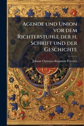 Cover image for Agende Und Union VOR Dem Richterstuhle Der H. Schrift Und Der Geschichte: Mit Besonderer R Cksicht Auf Die Seit Dem Jahre 1830 in Schlesien Entstandenen Kirchlichen Bewegungen Betrachtet