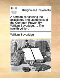 Cover image for A Sermon Concerning the Excellency and Usefulness of the Common-Prayer. by William Beveridge, ... the Twelfth Edition.