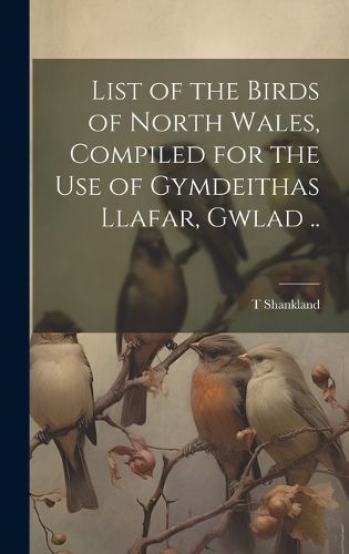 Cover image for List of the Birds of North Wales, Compiled for the use of Gymdeithas Llafar, Gwlad ..