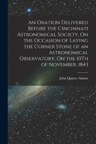 An Oration Delivered Before the Cincinnati Astronomical Society, On the Occasion of Laying the Corner Stone of an Astronomical Observatory, On the 10Th of November, 1843