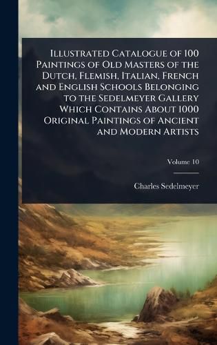 Cover image for Illustrated Catalogue of 100 Paintings of Old Masters of the Dutch, Flemish, Italian, French and English Schools Belonging to the Sedelmeyer Gallery Which Contains About 1000 Original Paintings of Ancient and Modern Artists
