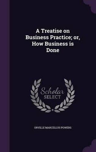 Cover image for A Treatise on Business Practice; Or, How Business Is Done