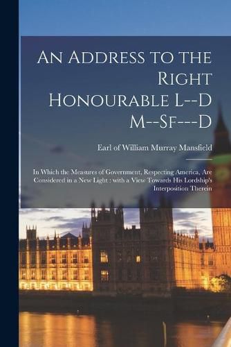 An Address to the Right Honourable L--d M--sf---d [microform]: in Which the Measures of Government, Respecting America, Are Considered in a New Light: With a View Towards His Lordship's Interposition Therein