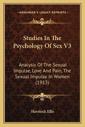 Cover image for Studies in the Psychology of Sex V3: Analysis of the Sexual Impulse, Love and Pain, the Sexual Impulse in Women (1913)