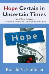 Cover image for Hope Certain in Uncertain Times: Jesus' Sure Return...Mysteries Revealed in Daniel and Revelation!