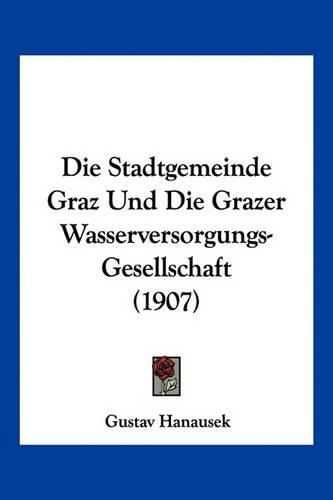 Cover image for Die Stadtgemeinde Graz Und Die Grazer Wasserversorgungs-Gesellschaft (1907)