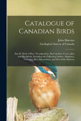 Cover image for Catalogue of Canadian Birds [microform]: Part II, Birds of Prey, Woodpeckers, Fly-catchers, Crows, Jays and Blackbirds, Including the Following Orders: Raptores, Coccyges, Pici, Macrochires, and Part of the Passeres