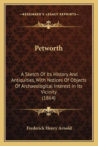 Petworth: A Sketch of Its History and Antiquities, with Notices of Objects of Archaeological Interest in Its Vicinity (1864)