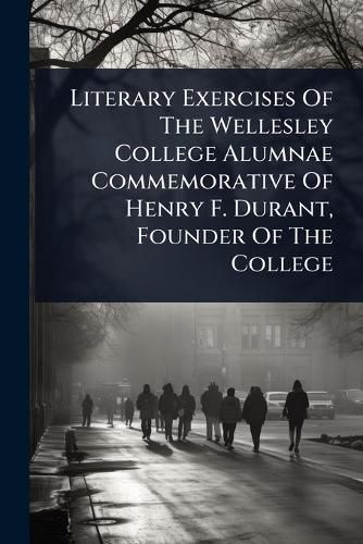 Cover image for Literary Exercises Of The Wellesley College Alumnae Commemorative Of Henry F. Durant, Founder Of The College