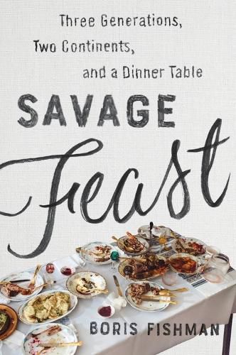 Savage Feast: Three Generations, Two Continents, and a Dinner Table (A Memoir with Recipes)