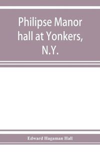 Cover image for Philipse manor hall at Yonkers, N.Y.; the site, the building and its occupants