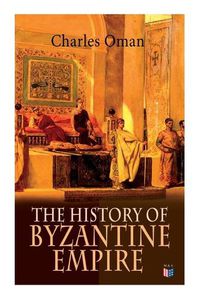 Cover image for The History of Byzantine Empire: 328-1453: Foundation of Constantinople, Organization of the Eastern Roman Empire, The Greatest Emperors & Dynasties: Justinian, Macedonian Dynasty, Comneni, The Wars Against the Goths, Germans & Turks