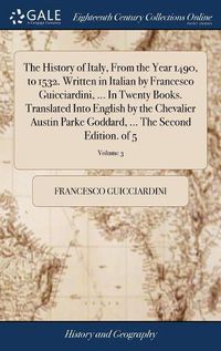 Cover image for The History of Italy, From the Year 1490, to 1532. Written in Italian by Francesco Guicciardini, ... In Twenty Books. Translated Into English by the Chevalier Austin Parke Goddard, ... The Second Edition. of 5; Volume 3