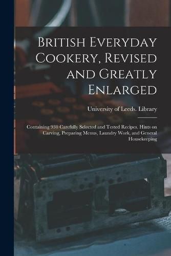 Cover image for British Everyday Cookery, Revised and Greatly Enlarged: Containing 930 Carefully Selected and Tested Recipes. Hints on Carving, Preparing Menus, Laundry Work, and General Housekeeping