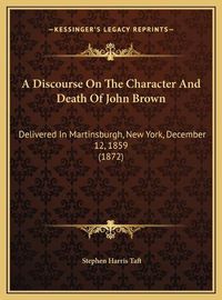 Cover image for A Discourse on the Character and Death of John Brown a Discourse on the Character and Death of John Brown: Delivered in Martinsburgh, New York, December 12, 1859 (1872delivered in Martinsburgh, New York, December 12, 1859 (1872) )