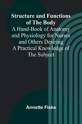 Cover image for Structure and Functions of the Body;A Hand-Book of Anatomy and Physiology for Nurses and Others Desiring a Practical Knowledge of the Subject